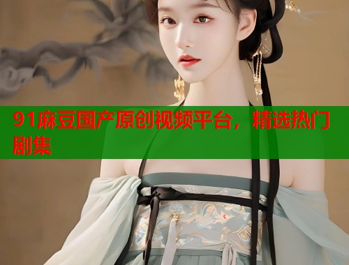 91麻豆國產(chǎn)原創(chuàng)視頻平臺，精選熱門劇集  第1張