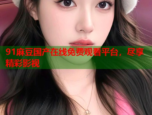 91麻豆國(guó)產(chǎn)在線免費(fèi)觀看平臺(tái)，盡享精彩影視  第1張