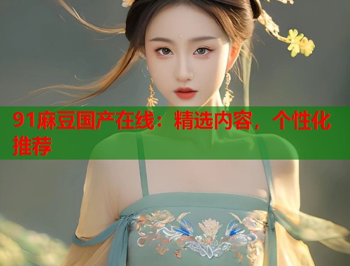 91麻豆國(guó)產(chǎn)在線：精選內(nèi)容，個(gè)性化推薦  第2張