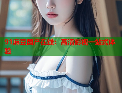 91麻豆國(guó)產(chǎn)在線：高清影視一站式體驗(yàn)  第1張