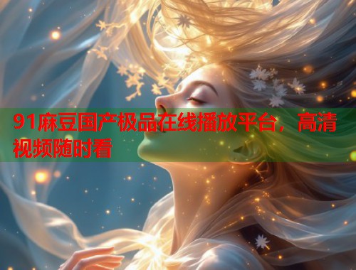 91麻豆國產(chǎn)極品在線播放平臺，高清視頻隨時看  第2張