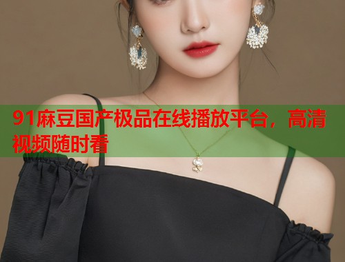 91麻豆國產(chǎn)極品在線播放平臺，高清視頻隨時看  第1張