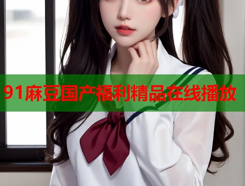 91麻豆國產(chǎn)福利精品在線播放  第1張