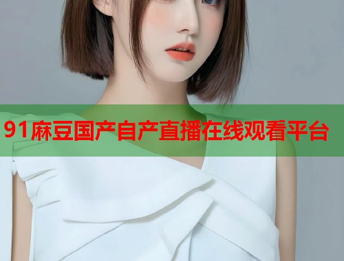 91麻豆國(guó)產(chǎn)自產(chǎn)直播在線觀看平臺(tái)  第1張