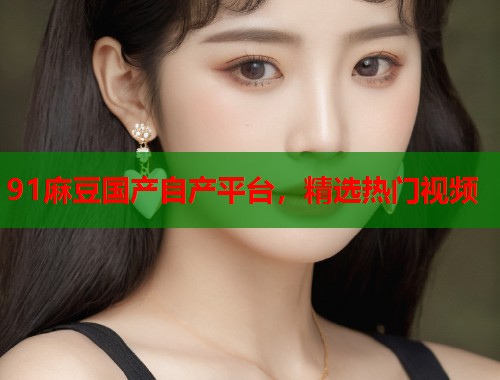 91麻豆國(guó)產(chǎn)自產(chǎn)平臺(tái)，精選熱門視頻  第1張