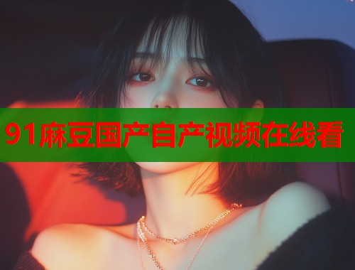 91麻豆國產(chǎn)自產(chǎn)視頻在線看  第1張