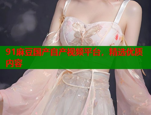 91麻豆國產(chǎn)自產(chǎn)視頻平臺，精選優(yōu)質(zhì)內(nèi)容  第1張