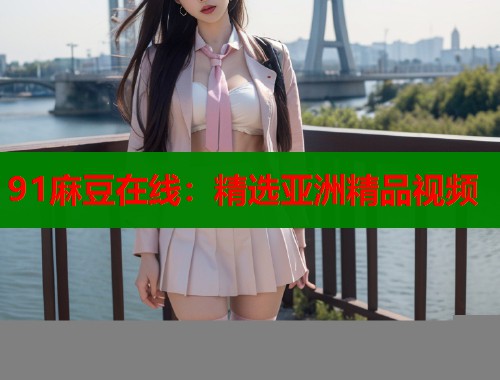 91麻豆在線：精選亞洲精品視頻  第1張