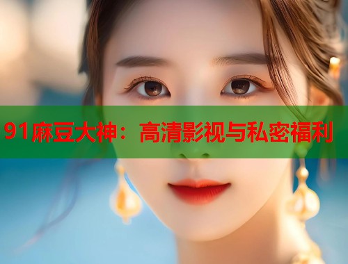 91麻豆大神：高清影視與私密福利  第1張