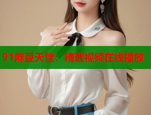 91麻豆天堂：精選視頻在線播放  第1張