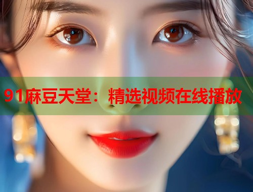 91麻豆天堂：精選視頻在線播放  第2張