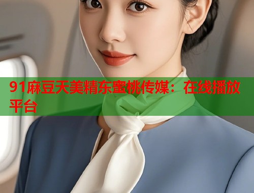 91麻豆天美精東蜜桃傳媒：在線播放平臺  第1張