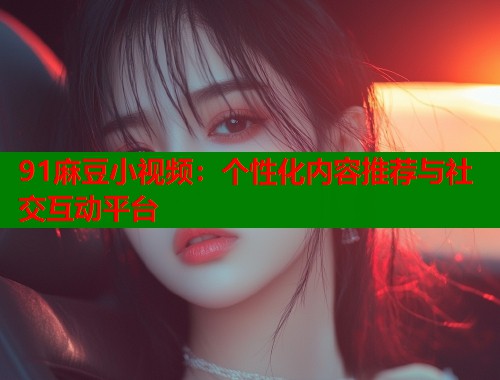 91麻豆小視頻：個(gè)性化內(nèi)容推薦與社交互動(dòng)平臺(tái)  第1張
