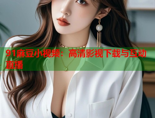 91麻豆小視頻：高清影視下載與互動直播  第1張
