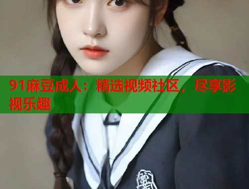 91麻豆成人：精選視頻社區(qū)，盡享影視樂(lè)趣  第2張