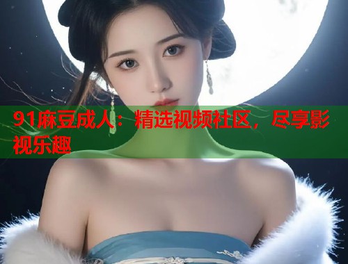 91麻豆成人：精選視頻社區(qū)，盡享影視樂(lè)趣  第1張