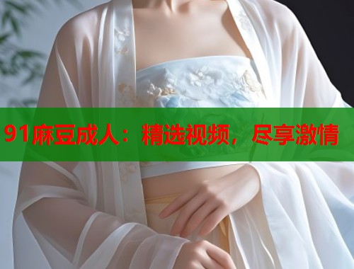 91麻豆成人：精選視頻，盡享激情  第1張
