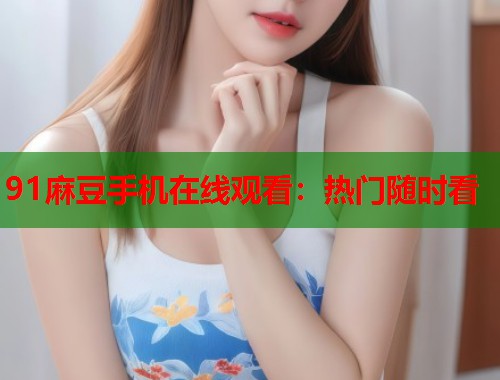 91麻豆手機在線觀看：熱門隨時看  第1張