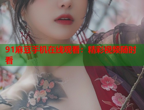 91麻豆手機在線觀看：精彩視頻隨時看  第1張