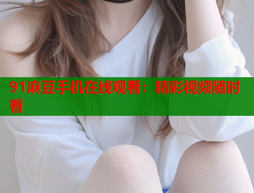 91麻豆手機在線觀看：精彩視頻隨時看  第2張