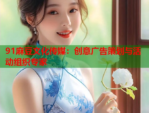 91麻豆文化傳媒：創(chuàng)意廣告策劃與活動(dòng)組織專家  第2張