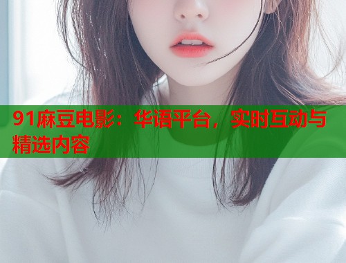 91麻豆電影：華語平臺(tái)，實(shí)時(shí)互動(dòng)與精選內(nèi)容  第1張