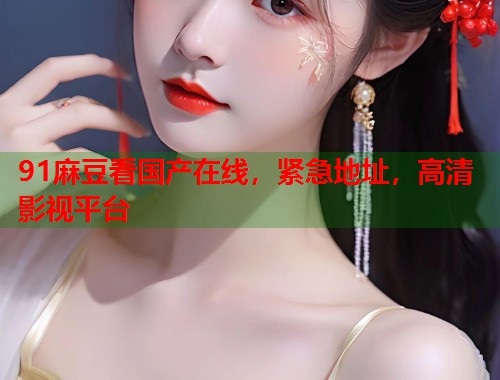 91麻豆看國產(chǎn)在線，緊急地址，高清影視平臺(tái)  第1張
