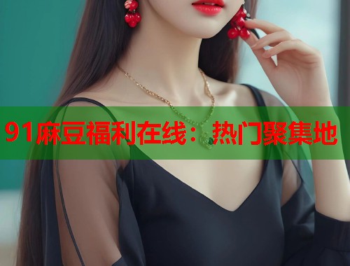 91麻豆福利在線：熱門聚集地  第1張