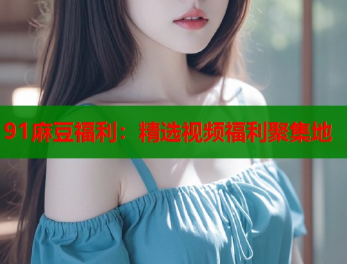 91麻豆福利：精選視頻福利聚集地  第1張