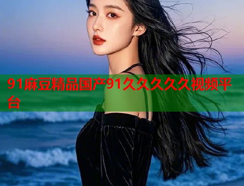 91麻豆精品國產(chǎn)91久久久久久視頻平臺  第1張