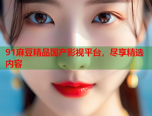 91麻豆精品國產(chǎn)影視平臺，盡享精選內(nèi)容  第1張