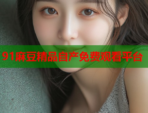91麻豆精品自產(chǎn)免費(fèi)觀看平臺(tái)  第1張