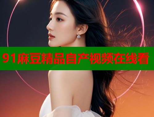 91麻豆精品自產(chǎn)視頻在線看  第1張