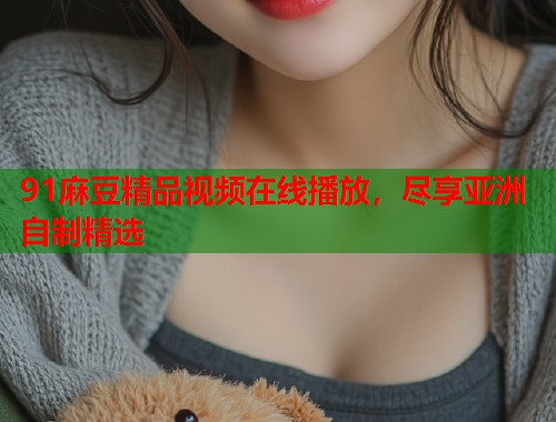 91麻豆精品視頻在線播放，盡享亞洲自制精選  第1張
