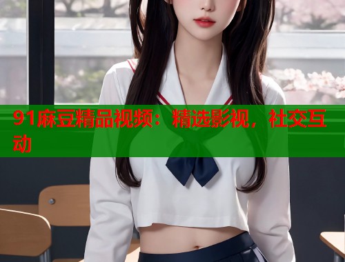 91麻豆精品視頻：精選影視，社交互動(dòng)  第1張