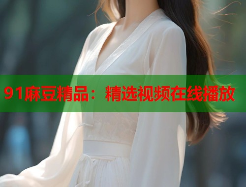 91麻豆精品：精選視頻在線播放  第1張