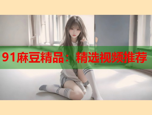 91麻豆精品：精選視頻推薦  第1張
