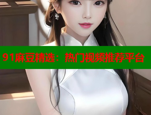91麻豆精選：熱門(mén)視頻推薦平臺(tái)  第1張