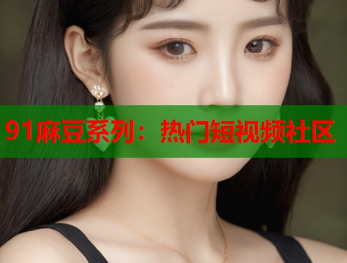 91麻豆系列：熱門短視頻社區(qū)  第1張