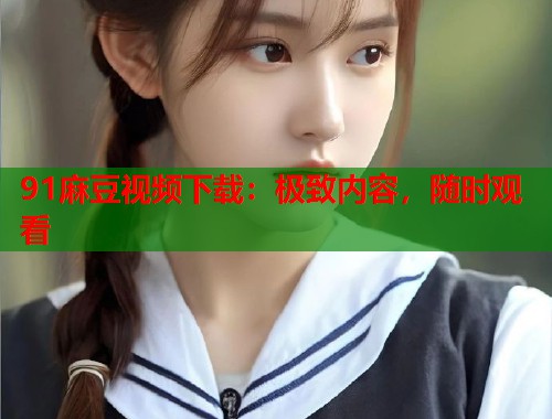 91麻豆視頻下載：極致內(nèi)容，隨時(shí)觀看  第1張