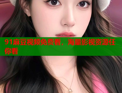 91麻豆視頻免費看，海量影視資源任你看  第1張