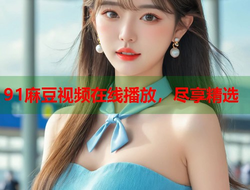 91麻豆視頻在線播放，盡享精選  第1張