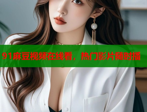 91麻豆視頻在線看，熱門影片隨時(shí)播  第1張