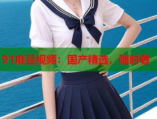 91麻豆視頻：國產(chǎn)精選，隨時(shí)看  第2張