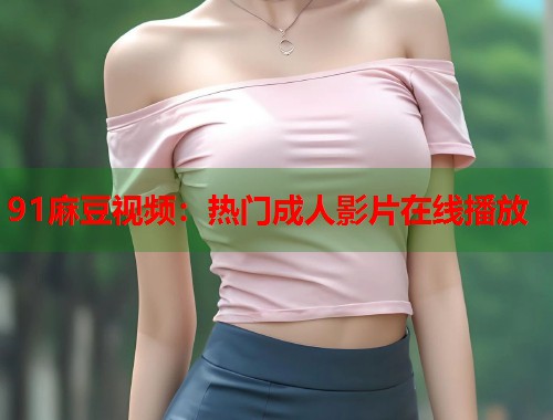91麻豆視頻：熱門成人影片在線播放  第1張