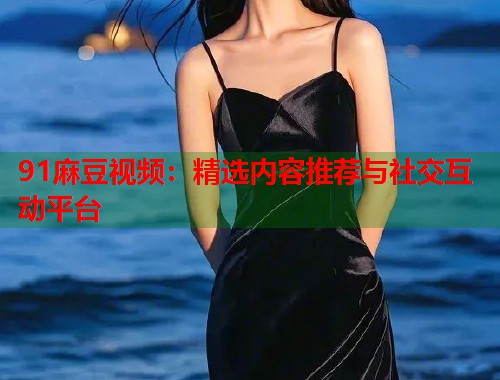 91麻豆視頻：精選內(nèi)容推薦與社交互動(dòng)平臺(tái)  第2張