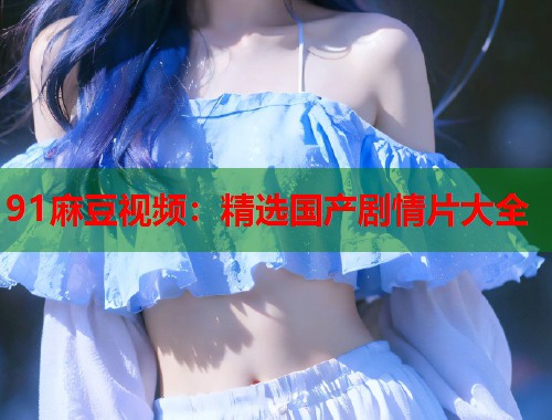 91麻豆視頻：精選國(guó)產(chǎn)劇情片大全  第2張