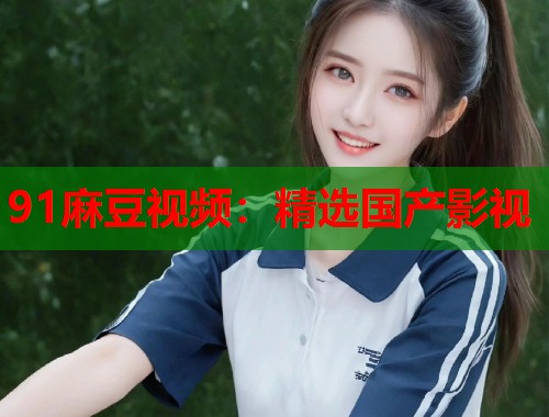 91麻豆視頻：精選國產(chǎn)影視  第1張