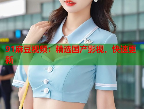 91麻豆視頻：精選國產(chǎn)影視，快速更新  第1張