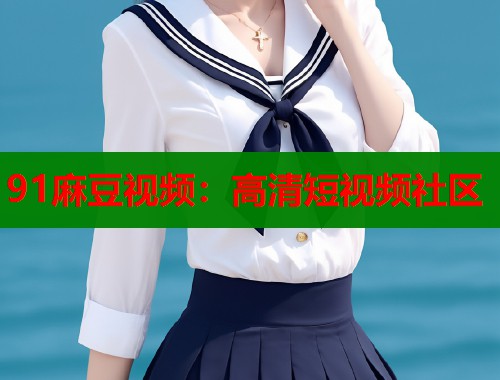 91麻豆視頻：高清短視頻社區(qū)  第1張